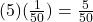  (5)(\frac{1}{50} ) =  \frac{5}{50} 