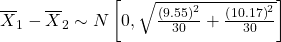 {\overline{X}}_{1}-{\overline{X}}_{2}\sim N\left[0,\sqrt{\frac{{\left(9.55\right)}^{2}}{30}+\frac{{\left(10.17\right)}^{2}}{30}}\right]